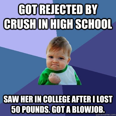 Got rejected by crush in High School Saw her in college after I lost 50 pounds. Got a blowjob.   Success Kid