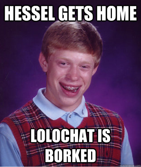 hessel gets home lolochat is borked - hessel gets home lolochat is borked  Bad Luck Brian