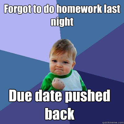 Forgot to do homework last night Due date pushed
back - Forgot to do homework last night Due date pushed
back  Success Kid