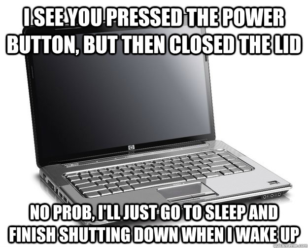 I see you pressed the power button, but then closed the lid No prob, I'll just go to sleep and finish shutting down when I wake up  - I see you pressed the power button, but then closed the lid No prob, I'll just go to sleep and finish shutting down when I wake up   Misc