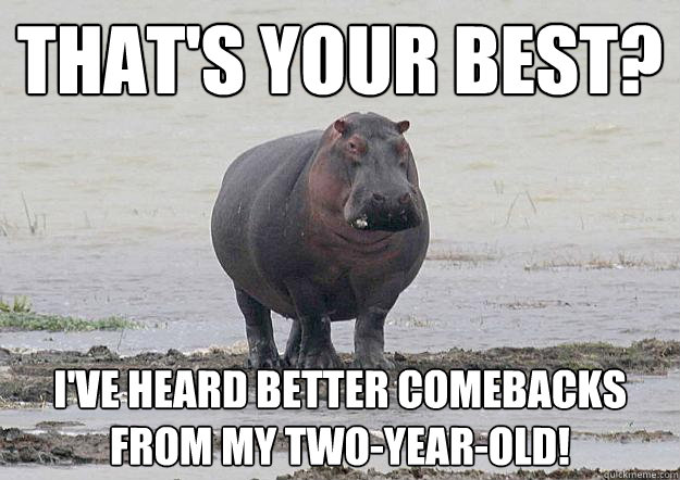 that's your best? I've heard better comebacks from my two-year-old! - that's your best? I've heard better comebacks from my two-year-old!  Unimpressed Hippo