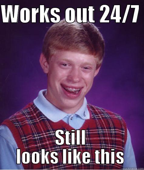 I work out - WORKS OUT 24/7  STILL LOOKS LIKE THIS Bad Luck Brian