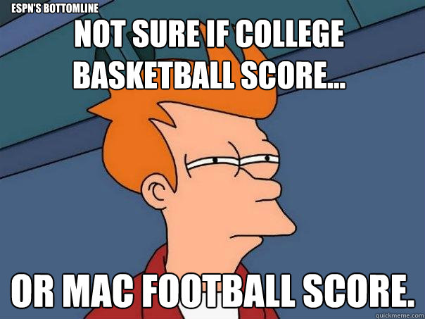 Not sure if College basketball score... Or MAC football score. ESPN's bottomline        Futurama Fry