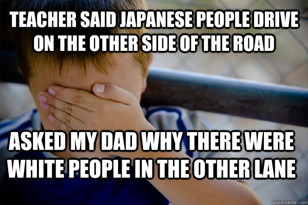 Teacher said Japanese people drive on the other side of the road Asked my dad why there were white people in the other lane  Confession kid