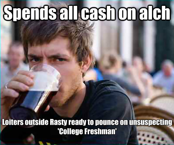 Spends all cash on alch Loiters outside Rasty ready to pounce on unsuspecting 'College Freshman'  Lazy College Senior