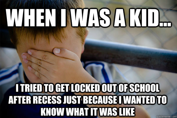WHEN I WAS A KID... I tried to get locked out of school after recess just because I wanted to know what it was like  Confession kid