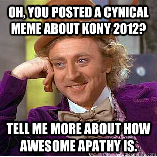 Oh, you posted a cynical meme about Kony 2012? Tell me more about how awesome apathy is. - Oh, you posted a cynical meme about Kony 2012? Tell me more about how awesome apathy is.  Condescending Wonka