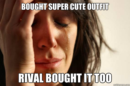 bought super cute outfit rival bought it too  First World Problems