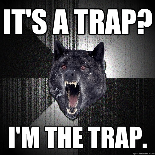 It's a trap? i'm the trap.   Insanity Wolf