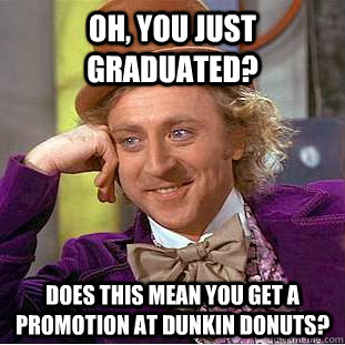 Oh, you just graduated? Does this mean you get a promotion at Dunkin Donuts? - Oh, you just graduated? Does this mean you get a promotion at Dunkin Donuts?  Condescending Wonka