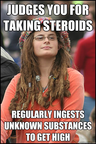 Judges you for taking steroids Regularly ingests unknown substances to get high  College Liberal