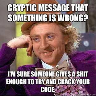 Cryptic message that something is wrong? I'm sure someone gives a shit enough to try and crack your code. - Cryptic message that something is wrong? I'm sure someone gives a shit enough to try and crack your code.  Condescending Wonka