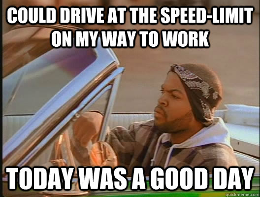 Could drive at the speed-limit on my way to work Today was a good day  today was a good day