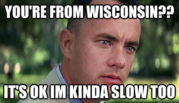 You're from Wisconsin?? It's ok Im kinda slow too - You're from Wisconsin?? It's ok Im kinda slow too  Offensive Forrest Gump