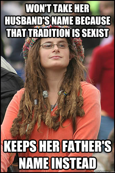 Won't take her husband's name because that tradition is sexist Keeps her father's name instead  College Liberal