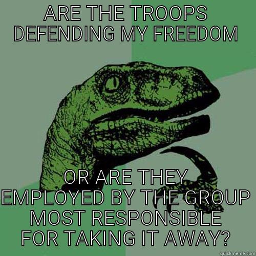 ARE THE TROOPS DEFENDING MY FREEDOM OR ARE THEY EMPLOYED BY THE GROUP MOST RESPONSIBLE FOR TAKING IT AWAY? Philosoraptor