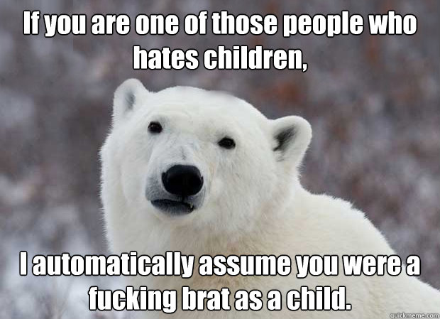 If you are one of those people who hates children, I automatically assume you were a fucking brat as a child.  Popular Opinion Polar Bear