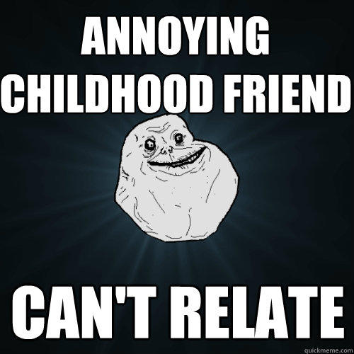 Annoying Childhood Friend can't relate  Forever Alone