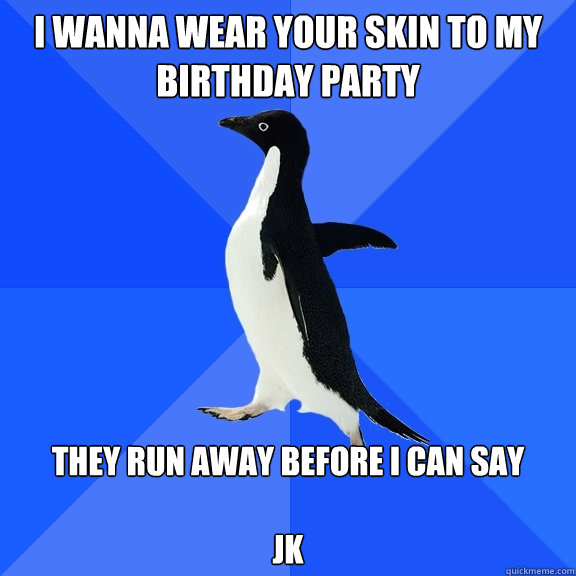 i wanna wear your skin to my birthday party they run away before i can say

jk  Socially Awkward Penguin