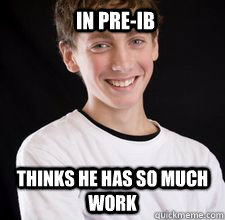 in pre-ib thinks he has so much work  High School Freshman