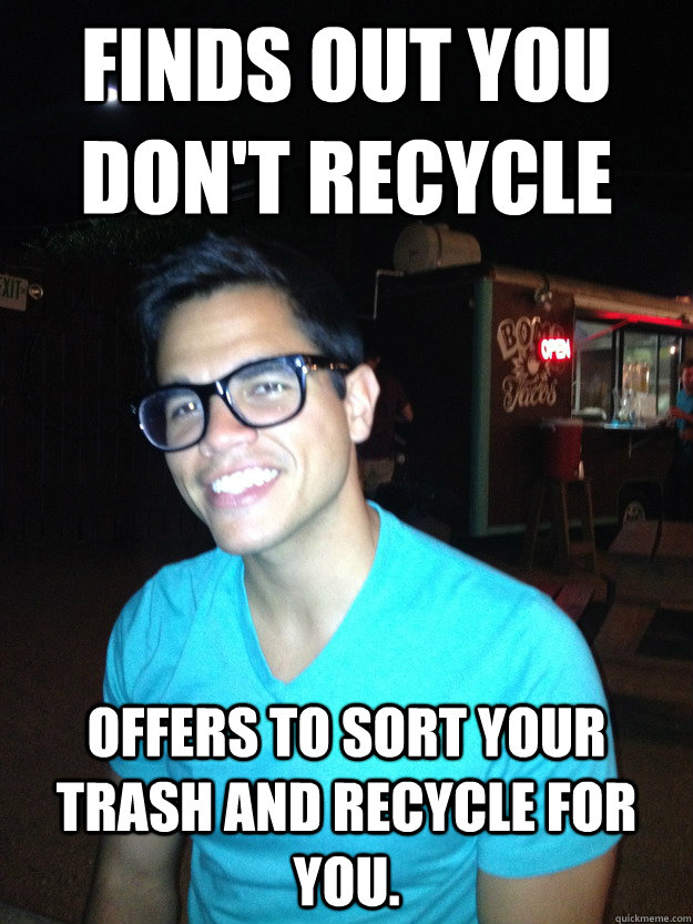 Finds out you don't recycle Offers to sort your trash and recycle for you.  Good Guy Hipster