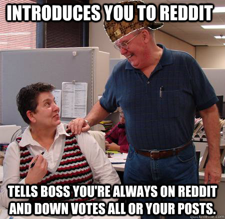 Introduces you to Reddit tells boss you're always on Reddit and down votes all or your posts. - Introduces you to Reddit tells boss you're always on Reddit and down votes all or your posts.  Misc