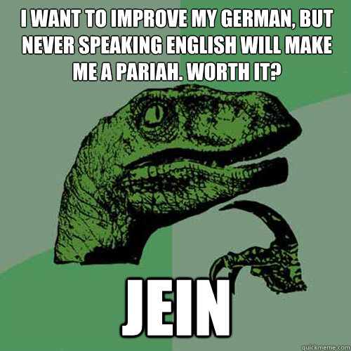 I want to improve my German, but never speaking english will make me a pariah. worth it? Jein  Philosoraptor