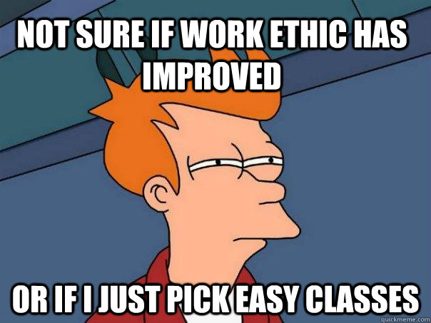 Not sure if work ethic has improved Or if I just pick easy classes  Futurama Fry