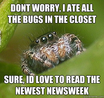 Dont worry, i ate all the bugs in the closet Sure, id love to read the newest newsweek  Misunderstood Spider