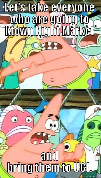 LET'S TAKE EVERYONE WHO ARE GOING TO KTOWN NIGHT MARKET AND BRING THEM TO UCI. Push it somewhere else Patrick