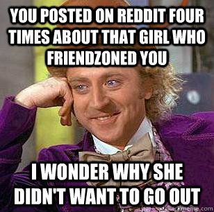 you posted on reddit four times about that girl who friendzoned you I wonder why she didn't want to go out  Condescending Wonka