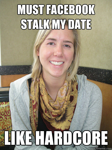 Must Facebook stalk my date like hardcore - Must Facebook stalk my date like hardcore  ALYSSA BEREZNAK