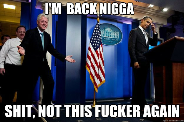 i'm  back nigga shit, not this fucker again  Inappropriate Timing Bill Clinton