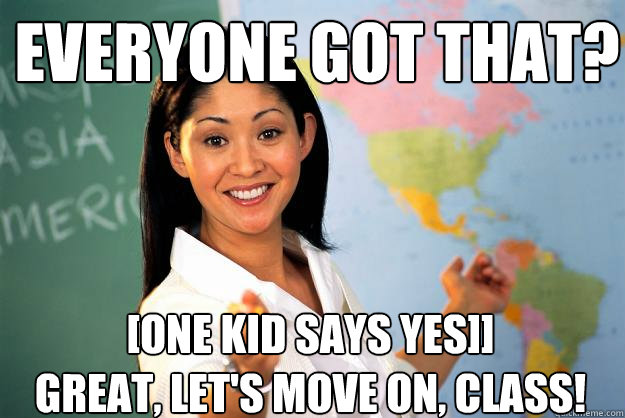 Everyone got that? [One kid says yes]]
Great, let's move on, class! - Everyone got that? [One kid says yes]]
Great, let's move on, class!  Unhelpful High School Teacher