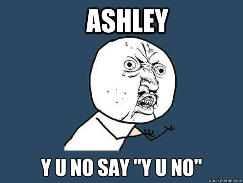 ashley y u no say 