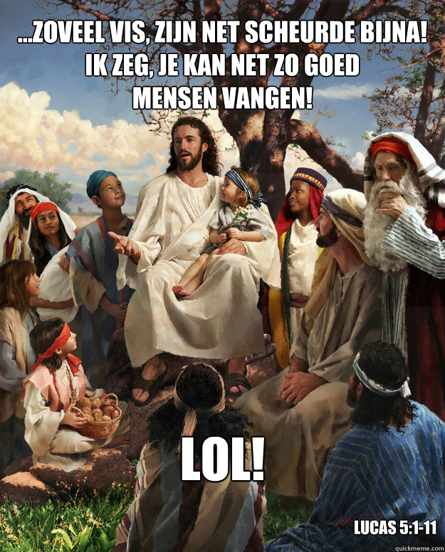 ...Zoveel vis, zijn net scheurde bijna!
Ik zeg, je kan net zo goed
mensen vangen! LOL! Lucas 5:1-11  Story Time Jesus