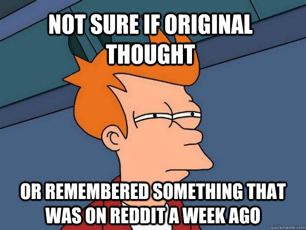 Not sure if original thought Or remembered something that was on reddit a week ago  Futurama Fry