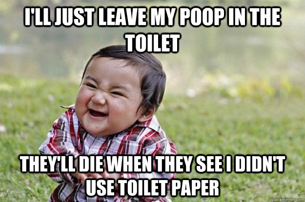 I'll just leave my poop in the toilet They'll die when they see I didn't use toilet paper  Evil Toddler