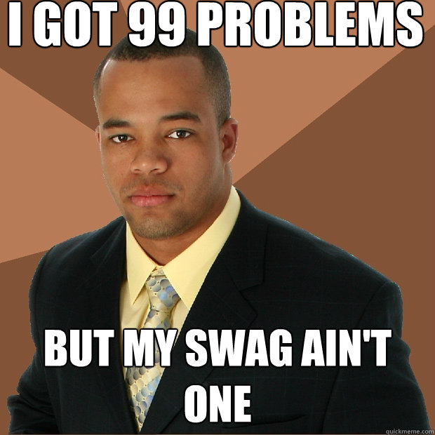 I got 99 problems but my swag ain't one - I got 99 problems but my swag ain't one  Successful Black Man