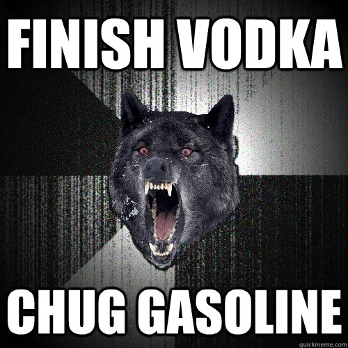 Finish vodka  chug gasoline   Insanity Wolf