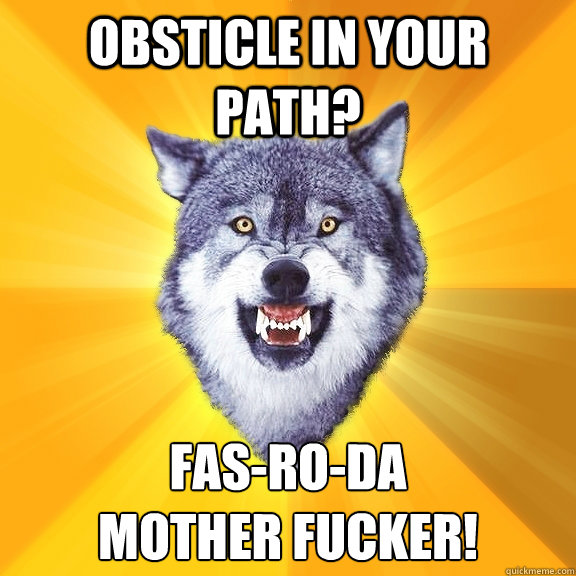 Obsticle in your path? Fas-Ro-DA 
mother fucker!  Courage Wolf