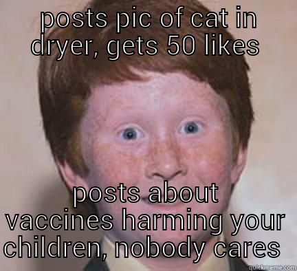  POSTS PIC OF CAT IN DRYER, GETS 50 LIKES POSTS ABOUT VACCINES HARMING YOUR CHILDREN, NOBODY CARES  Over Confident Ginger