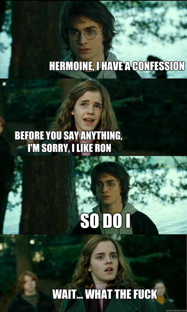 hermoine, i have a confession before you say anything,
 I'm sorry, I like Ron so do i Wait... WHAT THE FUCK  Horny Harry