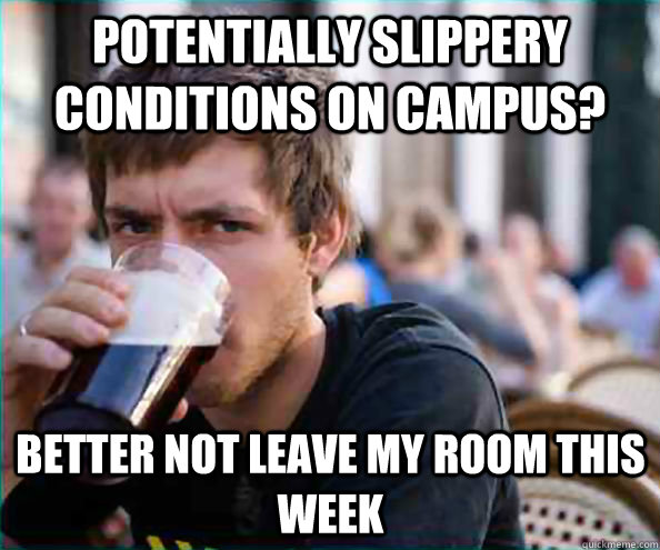 Potentially slippery conditions on campus? Better not leave my room this week  Lazy College Senior