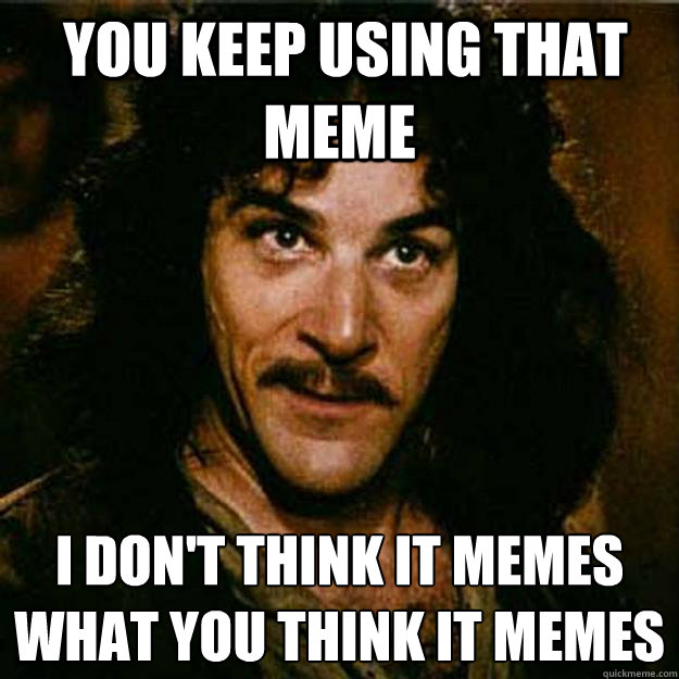  You keep using that meme I don't think it memes
what you think it memes -  You keep using that meme I don't think it memes
what you think it memes  Inigo Montoya