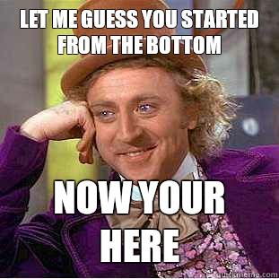 Let me guess you started from the bottom Now your here  Condescending Wonka