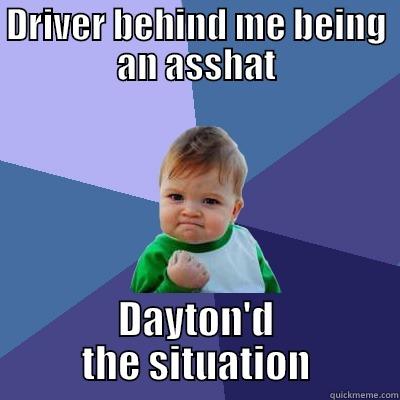 Yip - it's true. - DRIVER BEHIND ME BEING AN ASSHAT DAYTON'D THE SITUATION Success Kid