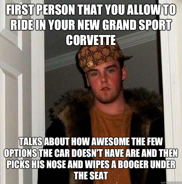 First person that you allow to ride in your new grand sport corvette Talks about how awesome the few options the car doesn't have are and then picks his nose and wipes a booger under the seat  Scumbag Steve