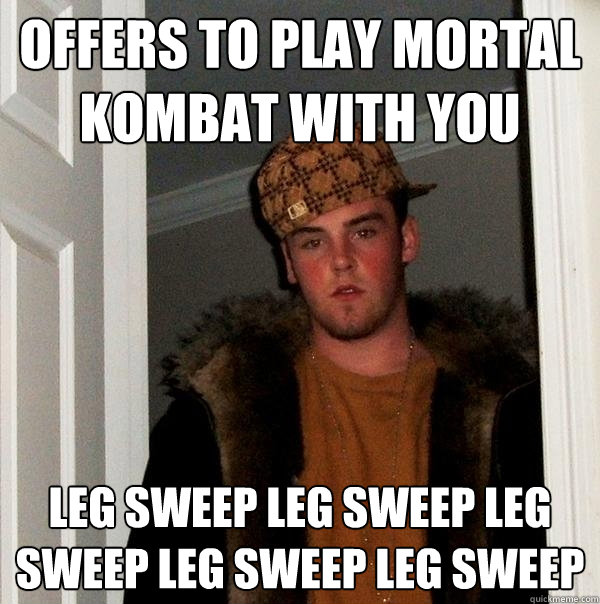 offers to play mortal kombat with you leg sweep leg sweep leg sweep leg sweep leg sweep  Scumbag Steve