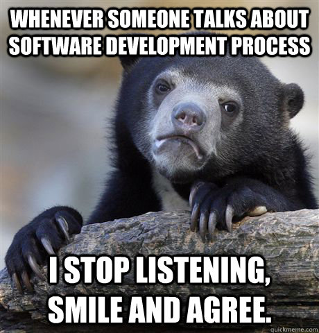 Whenever someone talks about software development process I stop listening, smile and agree. - Whenever someone talks about software development process I stop listening, smile and agree.  Confession Bear